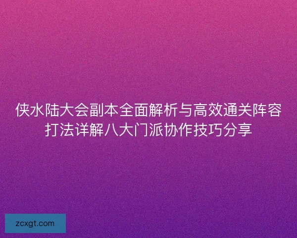 侠水陆大会副本全面解析与高效通关阵容打法详解八大门派协作技巧分享