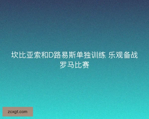 坎比亚索和D路易斯单独训练 乐观备战罗马比赛