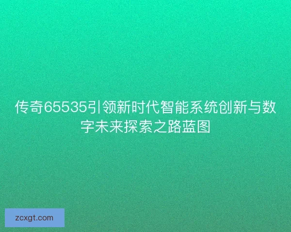 传奇65535引领新时代智能系统创新与数字未来探索之路蓝图