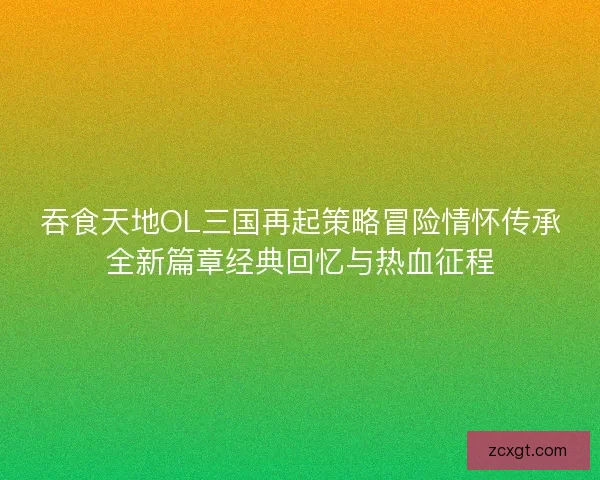 吞食天地OL三国再起策略冒险情怀传承全新篇章经典回忆与热血征程