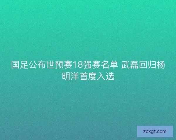国足公布世预赛18强赛名单 武磊回归杨明洋首度入选