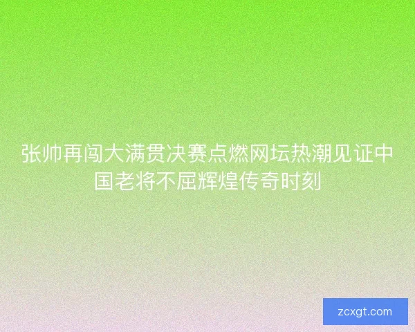 张帅再闯大满贯决赛点燃网坛热潮见证中国老将不屈辉煌传奇时刻