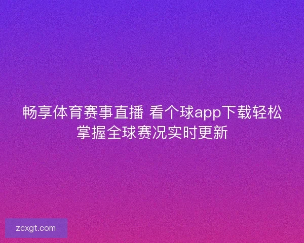 畅享体育赛事直播 看个球app下载轻松掌握全球赛况实时更新